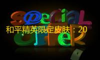 和平精英限定皮肤：2024年最新获取攻略与实战价值深度解析